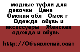 модные туфли для девочки › Цена ­ 350 - Омская обл., Омск г. Одежда, обувь и аксессуары » Женская одежда и обувь   